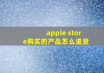 apple store购买的产品怎么退货